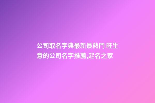 公司取名字典最新最熱門 旺生意的公司名字推薦,起名之家-第1張-公司起名-玄機派